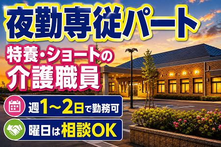 【夜勤専従パート】特養・ショートの介護職員／週1～2日で勤務可能（曜日は相談OK）